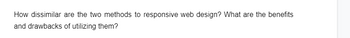 How dissimilar are the two methods to responsive web design? What are the benefits
and drawbacks of utilizing them?