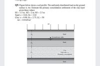 Q5: Figure below shows a soil profile. The uniformly distributed load on the ground
surface is Ao. Estimate the primary consolidation settlement of the clay layer
given these values:
H1 = 1.5 m, H2 = 2 m, H3 = 2.5 m
Sand: e = 0.62, Gs = 2.62
Clay: e = 0.98, Gs = 2.75, LL = 50
Ao = 110 kN/m2
H1
Sand
Groundwater table
Sand
H2
Clay
Void ratio = e
Normally consolidated
Sand
