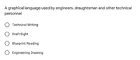 A graphical language used by engineers, draughtsman and other technical
personnel
Technical Writing
Draft Sight
Blueprint Reading
O Engineering Drawing
