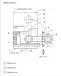 What is Line C?
ARROWHEAD .35mm
А
7.0
В
D
HIDDEN LINE-
.3mm
E
F
K
G
A
Ø1.5
Ø1,5
H
NOTE .5mm
SECT A-A
Broken Line
Center Line
Phantom Line
