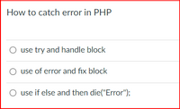 How to catch error in PHP
use try and handle block
O use of error and fix block
O use if else and then die("Error");
