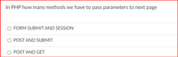 In PHP how many methods we have to pass parameters to next page
O FORM SUBMIT AND SESSION
POST AND SUBMIT
O POST AND GET
