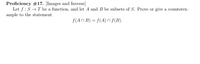 Proficiency #17. [Images and Inverse]
Let f : S → T be a function, and let A and B be subsets of S. Prove or give a counterex-
ample to the statement
f(AN B) = f(A) n f(B).
