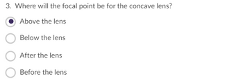 3. Where will the focal point be for the concave lens?
Above the lens
Below the lens
After the lens
Before the lens