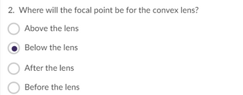 2. Where will the focal point be for the convex lens?
Above the lens
Below the lens
After the lens
Before the lens