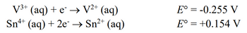 V³+ (aq) + e¯ → V²+ (aq)
Sn²+ (aq)
2+
4+
Sn+ (aq) + 2e →
E° = -0.255 V
E° = +0.154 V