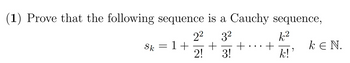 **Prove that the following sequence is a Cauchy sequence:**

\[
s_k = 1 + \frac{2^2}{2!} + \frac{3^2}{3!} + \cdots + \frac{k^2}{k!}, \quad k \in \mathbb{N}.
\]

**Explanation:**

The sequence \(s_k\) is defined as the summation of terms of the form \(\frac{n^2}{n!}\) where \(n\) ranges from 1 to \(k\). A sequence is said to be a Cauchy sequence if, for every positive number \(\epsilon\), there exists an integer \(N\) such that for all integers \(m, n > N\), the absolute difference \(|s_m - s_n|\) is less than \(\epsilon\).