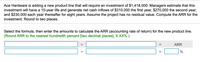 Ace Hardware is adding a new product line that will require an investment of $1,418,000. Managers estimate that this
investment will have a 10-year life and generate net cash inflows of $310,000 the first year, $270,000 the second year,
and $230,000 each year thereafter for eight years. Assume the project has no residual value. Compute the ARR for the
investment. Round to two places.
Select the formula, then enter the amounts to calculate the ARR (accounting rate of return) for the new product line.
(Round ARR to the nearest hundredth percent [two decimal places], X.XX%.)
ARR
%3D
%
