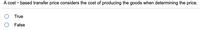 A cost - based transfer price considers the cost of producing the goods when determining the price.
True
False
