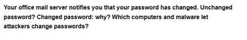 Your office mail server notifies you that your password has changed. Unchanged
password? Changed password: why? Which computers and malware let
attackers change passwords?