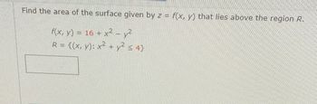 Find the area of the surface given by z = f(x, y) that lies above the region R.
f(x, y) = 16 + x² - y²
R = {(x, y): x² + y² < 4}
