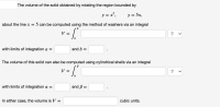 The volume of the solid obtained by rotating the region bounded by
y = x²,
y = 5x,
about the line x =
5 can be computed using the method of washers via an integral
b.
v [
V =
with limits of integration a =
and b =
The volume of this solid can also be computed using cylindrical shells via an integral
V =
?
with limits of integration a =
and ß =
In either case, the volume is V =
cubic units.
>
