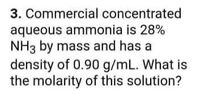 3. Commercial concentrated
aqueous ammonia is 28%
NH3 by mass and has a
density of 0.90 g/mL. What is
the molarity of this solution?
