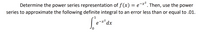 Determine the power series representation of f (x) = e¬*¯. Then, use the power
series to approximate the following definite integral to an error less than or equal to .01.
1
´dx
