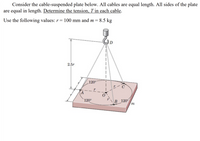 Consider the cable-suspended plate below. All cables are equal length. All sides of the plate
are equal in length. Determine the tension, T in each cable.
Use the following values: r= 100 mm and m
8.5 kg
2.5r
120
レーC
(A
B 120
m
120°
