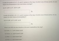 Locate the points A, B, C, D, and E marked on the map. At which one of those points, do you
expect the temperature to be most below average?
(a) A (b) B (c) C (d) D (e) E
Locate the points A, B, C, D, and E marked on the map. At which one of those points, do you
expect the best chance of precipitation?
(a) A (b) B (c) C (d) D (e) E
What is the 500 mb wind direction at the point marked B on the map?
(a) North, i.e., north toward south
(b) South, i.e.., south toward north
(c) West. i.e., west toward east
(d) East, i.e., east toward west
