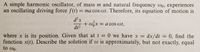 A simple harmonic oscillator, of mass m and natural frequency wo, experiences
an oscillating driving force f(t) = ma cos wt. Therefore, its equation of motion is
d²x
+ wix = a cos wt,
dt2
where x is its position. Given that at t = 0 we have x =
function x(t). Describe the solution if w is approximately, but not exactly, equal
dx/dt = 0, find the
to wo.
