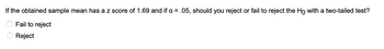 **Question:**
If the obtained sample mean has a z-score of 1.69 and if α = 0.05, should you reject or fail to reject the H₀ with a two-tailed test?

**Options:**
- ○ Fail to reject
- ○ Reject