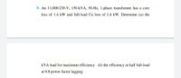 9- An 11,000/230-V, 150-kVA, 50-Hz, 1-phase transformer has a core
loss of 1.4 kW and full-load Cu loss of 1.6 kW. Determine (a) the
kVA load for maximum efficiency (b) the efficiency at half full-load
at 0.8
power factor lagging.