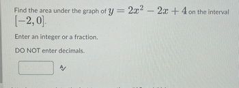 Find the area under the graph of y = 2x² - 2x + 4 on the interval
[-2,0].
Enter an integer or a fraction.
DO NOT enter decimals.
A