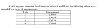 A civil engineer measures the distance of points A and B and the following values were
recorded in a series of measurements.
Trials
Measurement
120.68
120.84
3.
120.76
4
120.64
