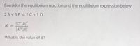 Consider the equilibrium reaction and the equilibrium expression below:
2 A + 3 B = 2 C+ 1 D
K = CDd
[4]° [B]*
What is the value of d?
