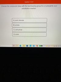 Question 7 of 27
Choose the compound class with the best leaving group for a nucleophilic acyl
substitution reaction.
A) acid chloride
B) amide
C) anhydride
D) ester
51%
34°F
