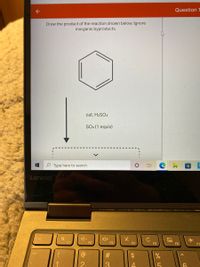 Question 1
Draw the product of the reaction shown below. Ignore
inorganic byproducts.
cat. H2SO4
SO3 (1 equiv)
Type here to search
Lenovo
F1
F2
F3
F4
F5
F6
F7
%
