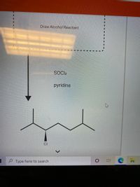 Draw Alcohol Reactant
SOCI2
pyridine
CI
P Type here to search
