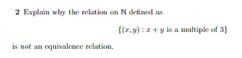 2 Explain why the relation on N defined as
is not an equivalence relation.
{(x, y): x+y is a multiple of 3}