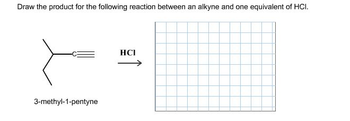 Draw the product for the following reaction between an alkyne and one equivalent of HCI.
HCI
3-methyl-1-pentyne