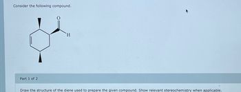 Consider the following compound.
Part 1 of 2
H
Draw the structure of the diene used to prepare the given compound. Show relevant stereochemistry when applicable.