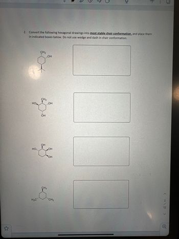 2. Convert the following hexagonal drawings into most stable chair conformation, and place them
in indicated boxes below. Do not use wedge and dash in chair conformation.
HO
но...
H3C
CH3
CH3
...ОН
OH
ОН
ОН
OH
CH3
YOH
CH3