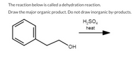 The reaction below is called a dehydration reaction.
Draw the major organic product. Do not draw inorganic by-products.
H,SO,
heat
HO,
