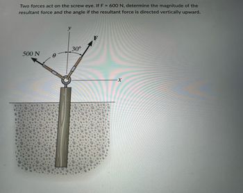 ### Problem Statement on Equilibrium of Forces

**Topic:** Vector Addition and Resultant Force Calculation

#### Background:

Two forces act on the screw eye. The objective is to determine the magnitude of the resultant force and the angle if the resultant force is directed vertically upward.

#### Given Data:

- Force \( F \) is 600 N.
- There is an angle of 30° between force \( F \) and the vertical axis \( y \).
- Another force of 500 N is applied at an angle \( \theta \) to the horizontal axis \( x \).

#### Diagram Explained:

The image depicts a screw eye anchored to a surface with two ropes extending from the screw eye, each exerting a force.

- The first force is labeled as 500 N and is applied at an unknown angle \( \theta \) to the horizontal \( x \)-axis, directed upward and to the left.
- The second force \( F \) is 600 N and is applied at a 30° angle from the vertical \( y \)-axis, directed upward and to the right.
- The coordinate system is marked with \( x \)-axis (horizontal) and \( y \)-axis (vertical).

#### Questions to Consider:

1. **What is the magnitude of the resultant force?**
2. **What is the angle \( \theta \) at which the 500 N force is applied to ensure that the resultant force is directed vertically upward?**

#### Detailed Explanation:

To solve for these unknowns, we can use the principles of vector addition and trigonometry. This involves breaking down each force into its horizontal and vertical components, then setting up equations to ensure that the resultant force is directed vertically upwards.

#### Steps:

1. **Resolve each force into its components**:
   - For the 600 N force:
     - \( F_{y} = 600 \cos 30^\circ \)
     - \( F_{x} = 600 \sin 30^\circ \)
   - For the 500 N force:
     - \( F_{x'} = 500 \cos \theta \)
     - \( F_{y'} = 500 \sin \theta \)

2. **Equate the horizontal component to zero (since the resultant force is vertically upward)**:
   - \( F_{x} + F_{x'} = 0 \)
   
   This yields:
   \[
   600 \sin 30