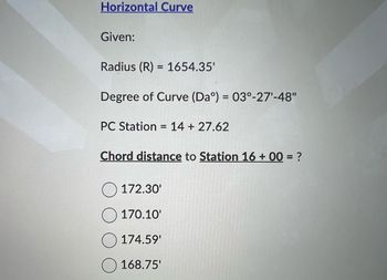 Horizontal Curve
Given:
Radius (R) = 1654.35'
Degree of Curve (Daº) = 03°-27¹-48"
PC Station = 14 + 27.62
Chord distance to Station 16 +00= ?
172.30'
170.10'
174.59'
168.75'