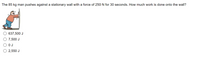 The 85 kg man pushes against a stationary wall with a force of 250 N for 30 seconds. How much work is done onto the wall?
637,500 J
7,500 J
O J
2,550 J

