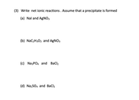 (3) Write net ionic reactions . Assume that a precipitate is formed
(a) Nal and AgNO3
(b) Nac2H3O2 and AgNO3
(c) NazPO4 and Bacl2
(d) NazSO4 and BaCl2
