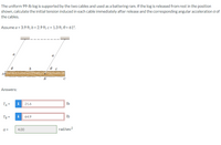The uniform 99-lb log is supported by the two cables and used as a battering ram. If the log is released from rest in the position
shown, calculate the initial tension induced in each cable immediately after release and the corresponding angular acceleration a of
the cables.
Assume a = 3.9 ft, b = 2.9 ft, c = 1.3 ft, e = 61°.
a
a
C
Answers:
TA =
i
21.6
Ib
TB =
i
64.9
Ib
a =
4.00
rad/sec?
