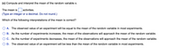 (c) Compute and interpret the mean of the random variable x.
The mean is
activities.
(Type an integer or a decimal. Do not round.)
Which of the following interpretations of the mean is correct?
O A. The observed value of an experiment will be equal to the mean of the random variable in most experiments.
B. As the number of experiments increases, the mean of the observations will approach the mean of the random variable.
C. As the number of experiments decreases, the mean of the observations will approach the mean of the random variable.
D. The observed value of an experiment will be less than the mean of the random variable in most experiments.
