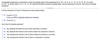 A probability experiment is conducted in which the sample space of the experiment is S= {6, 7, 8, 9, 10, 11, 12, 13, 14, 15, 16, 17}, event
E= {6, 7, 8, 9} and event G ={11, 12, 13, 14}. Assume that each outcome is equally likely. List the outcomes in E and G. Are E and G mutually
exclusive?
.....
List the outcomes in E and G. Choose the correct answer below.
A. E and G={ }
(Use a comma to separate answers as needed.)
O B. E and G = { }
Are E and G mutually exclusive?
O A. No, because the events E and G have outcomes in common.
B. No, because the events E and G have at least one outcome in common.
O C. Yes, because the events E and G have at least one outcome in common.
D. Yes, because the events E and G have no outcomes in common.
