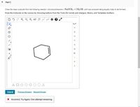 Part C
Draw the major products from the following reaction: chlorocyclohexane + NaOCH3 in CH,OH. (with two products being equally likely to be formed).
Draw the molecule on the canvas by choosing buttons from the Tools (for bonds and charges), Atoms, and Templates toolbars.
H: gont.
H
CI
Br
(1]
Al
F
A O
Submit
Previous Answers Request Answer
X Incorrect; Try Again; One attempt remaining
