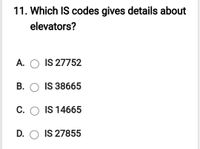 11. Which IS codes gives details about
elevators?
A. O IS 27752
B. O IS 38665
C. O IS 14665
D. O IS 27855
