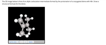 The 3D image below is that of an allylic carbocation intermediate formed by the protonation of a conjugated diene with HBr. Draw a
structural formula for the diene.
ball & stick ◆
+
labels