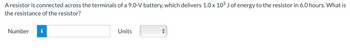 A resistor is connected across the terminals of a 9.0-V battery, which delivers 1.0 x 105 J of energy to the resistor in 6.0 hours. What is
the resistance of the resistor?
Number i
Units
