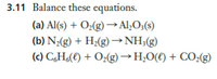 3.11 Balance these equations.
(a) Al(s) + O¿(g) →Al;O;(s)
(b) N;(g) + H¿(g)→NH;(g)
(c) C,H(t) + O¿(g)→H;0(t) + CO2(g)
