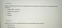 **Question 25**

Which compound will react most rapidly with bromobutane to provide the corresponding S<sub>N</sub>2 product?

- A. NaOAc (OAc = acetate)
- B. NaOPh (Ph = phenyl)
- C. NaOH
- D. NaOOH

**Question 26**

Which of the following hydrocarbons has sp hybridized carbon atoms?

- A. cyclohexane
- B. cyclopropane