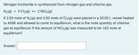 Nitrogen trichloride is synthesized from nitrogen gas and chlorine gas.
N2(g) + 3 Cl2(9g) → 2 NCI3(g)
If 2.50 mole of N2(g) and 3.00 mole of Cl2(g) were placed in a 20.00 L vessel heated
to 400K and allowed to come to equilibrium, what is the mole quantity of chlorine
gas at equilibrium if the amount of NCI3(g) was measured to be 1.62 mole at
equilibrium?
Answer:
