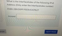 What is the Interfacelndex of the following IPV6
Address (Only enter the Interfacelndex number)
FE80::2B0:DOFF:FEE9:4143%27
Answer:
NEXT PAGE
page
