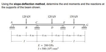 Using the slope-deflection method, determine the end moments and the reactions at
the supports of the beam shown.
120 KN
120 KN
150 kN
Į
Į
A
B
D
F
6 m
4 m
6 m
21
E = 200 GPa
I = 500 (106) mm*
4 m-
E
וון
4 m